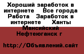 Хороший заработок в интернете. - Все города Работа » Заработок в интернете   . Ханты-Мансийский,Нефтеюганск г.